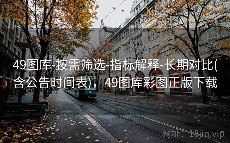 49图库-按需筛选-指标解释-长期对比(含公告时间表)，49图库彩图正版下载