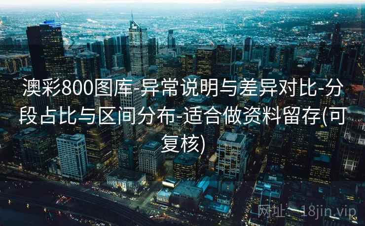 澳彩800图库-异常说明与差异对比-分段占比与区间分布-适合做资料留存(可复核)