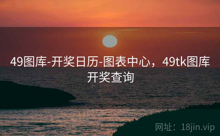 49图库-开奖日历-图表中心，49tk图库开奖查询