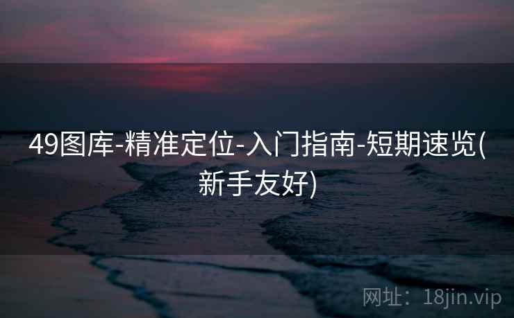 49图库-精准定位-入门指南-短期速览(新手友好)