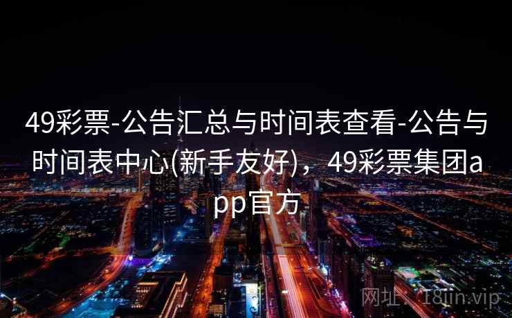 49彩票-公告汇总与时间表查看-公告与时间表中心(新手友好)，49彩票集团app官方