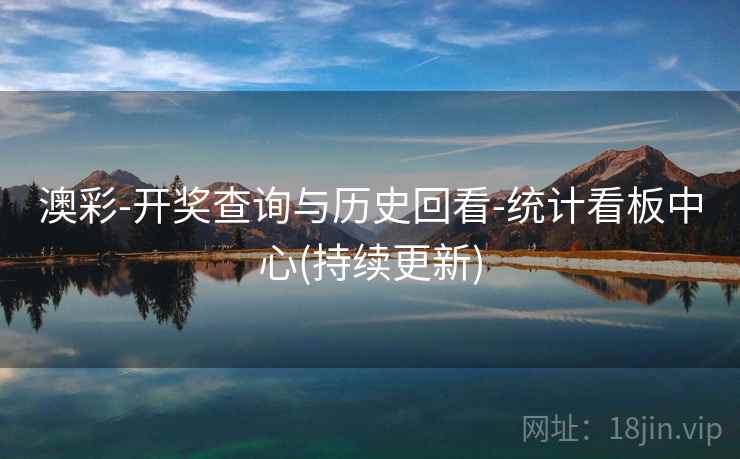 澳彩-开奖查询与历史回看-统计看板中心(持续更新)
