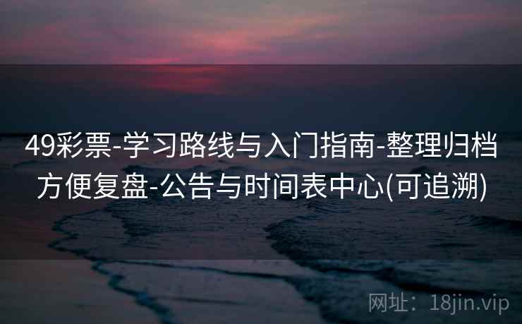 49彩票-学习路线与入门指南-整理归档方便复盘-公告与时间表中心(可追溯)