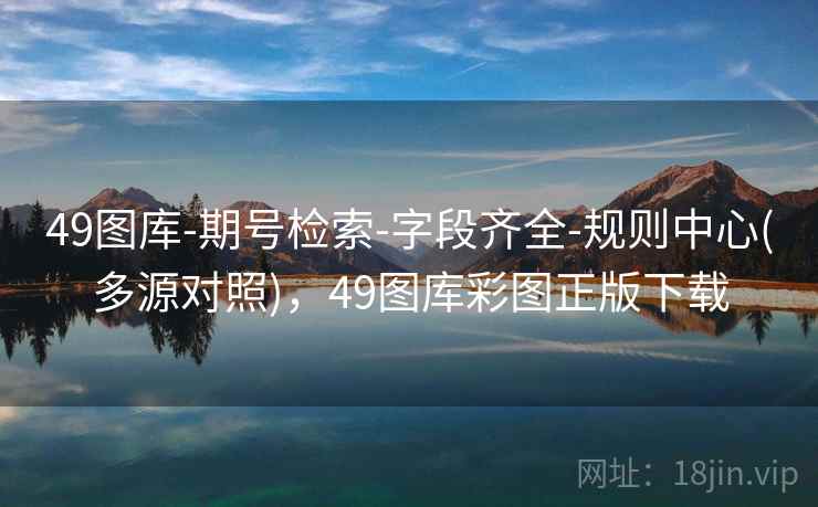 49图库-期号检索-字段齐全-规则中心(多源对照)，49图库彩图正版下载