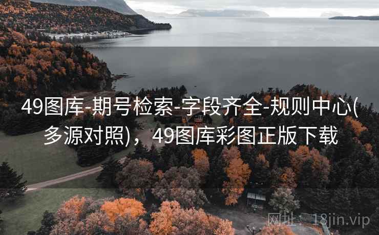 49图库-期号检索-字段齐全-规则中心(多源对照)，49图库彩图正版下载