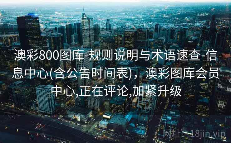 澳彩800图库-规则说明与术语速查-信息中心(含公告时间表)，澳彩图库会员中心,正在评论,加紧升级